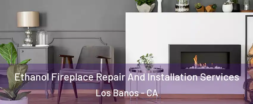  Ethanol Fireplace Repair And Installation Services Los Banos - CA