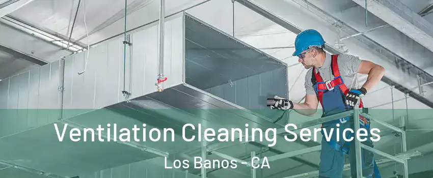  Ventilation Cleaning Services Los Banos - CA